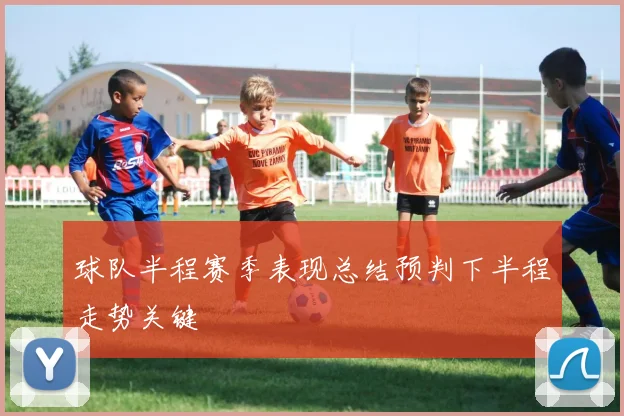 球队半程赛季表现总结预判下半程走势关键