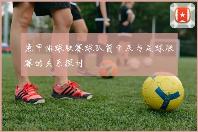 意甲排球联赛球队简介及与足球联赛的关系探讨