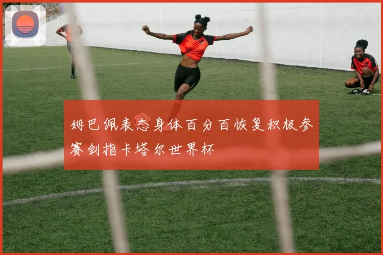 姆巴佩表态身体百分百恢复积极参赛剑指卡塔尔世界杯