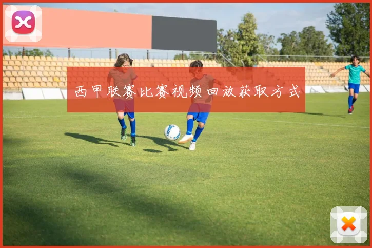 西甲联赛比赛视频回放获取方式