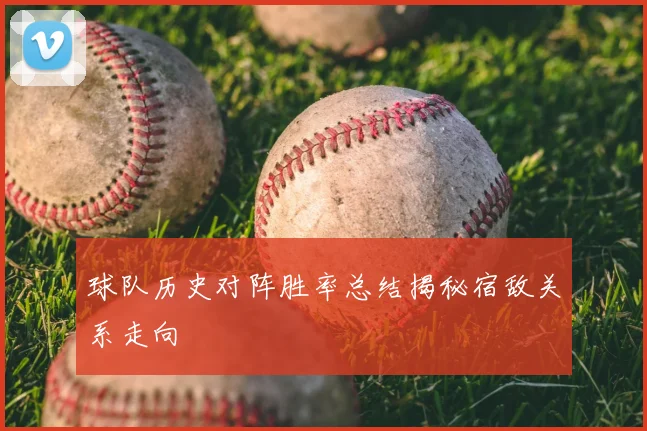 球队历史对阵胜率总结揭秘宿敌关系走向