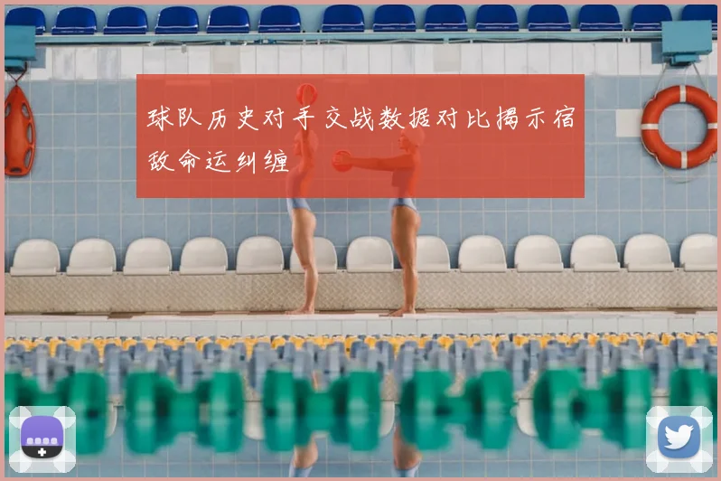 球队历史对手交战数据对比揭示宿敌命运纠缠