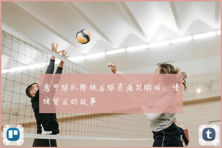 意甲球队降级后球员痛哭瞬间：情绪背后的故事