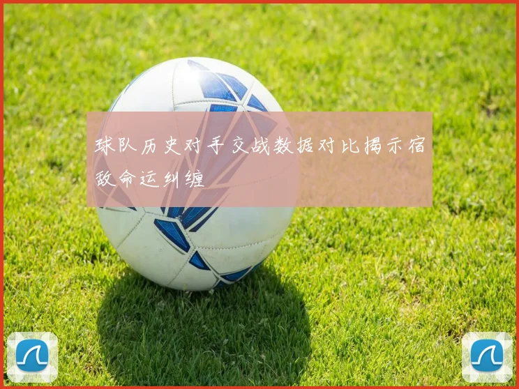 球队历史对手交战数据对比揭示宿敌命运纠缠