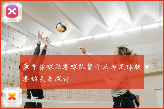 意甲排球联赛球队简介及与足球联赛的关系探讨